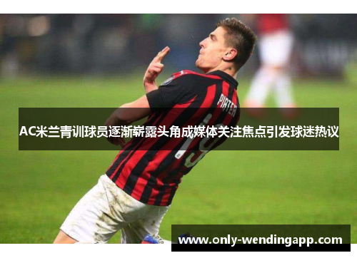 AC米兰青训球员逐渐崭露头角成媒体关注焦点引发球迷热议