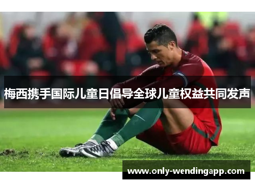 梅西携手国际儿童日倡导全球儿童权益共同发声