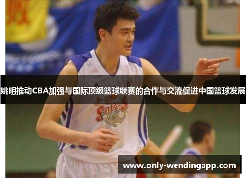 姚明推动CBA加强与国际顶级篮球联赛的合作与交流促进中国篮球发展
