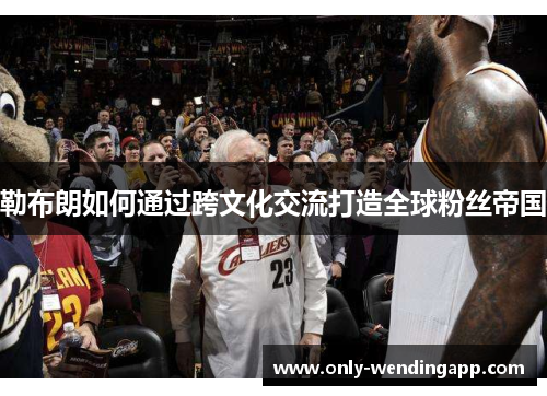 勒布朗如何通过跨文化交流打造全球粉丝帝国