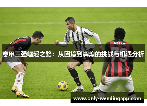 意甲三强崛起之路：从困境到辉煌的挑战与机遇分析