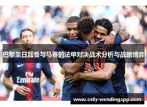 巴黎圣日耳曼与马赛的法甲对决战术分析与战略博弈