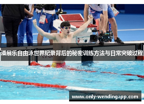 潘展乐自由泳世界纪录背后的秘密训练方法与日常突破过程