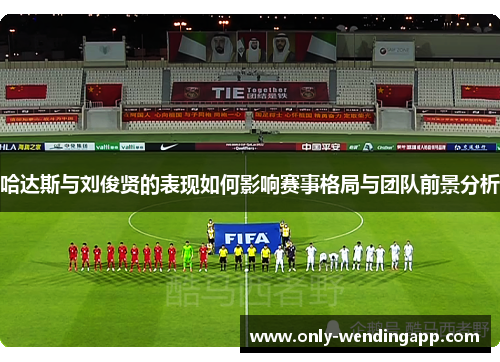 哈达斯与刘俊贤的表现如何影响赛事格局与团队前景分析
