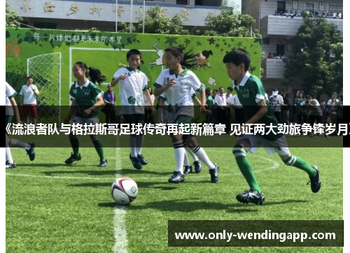 《流浪者队与格拉斯哥足球传奇再起新篇章 见证两大劲旅争锋岁月》