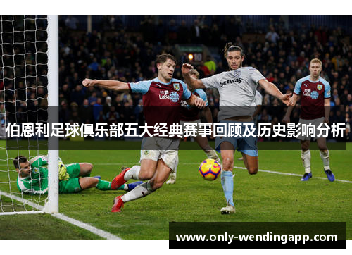 伯恩利足球俱乐部五大经典赛事回顾及历史影响分析