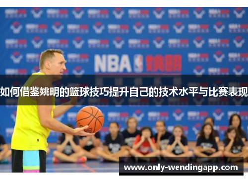 如何借鉴姚明的篮球技巧提升自己的技术水平与比赛表现