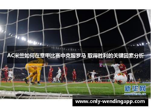 AC米兰如何在意甲比赛中克服罗马 取得胜利的关键因素分析