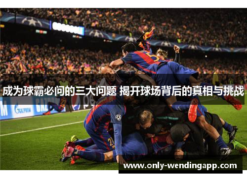 成为球霸必问的三大问题 揭开球场背后的真相与挑战