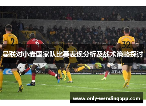 曼联对小麦国家队比赛表现分析及战术策略探讨