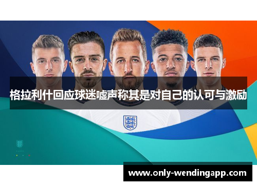 格拉利什回应球迷嘘声称其是对自己的认可与激励