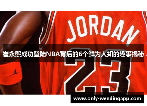 崔永熙成功登陆NBA背后的6个鲜为人知的趣事揭秘