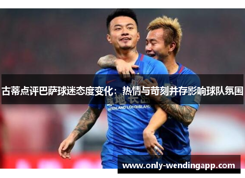 古蒂点评巴萨球迷态度变化：热情与苛刻并存影响球队氛围