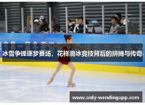 冰雪争锋逐梦赛场，花样滑冰竞技背后的拼搏与传奇