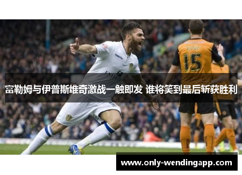 富勒姆与伊普斯维奇激战一触即发 谁将笑到最后斩获胜利