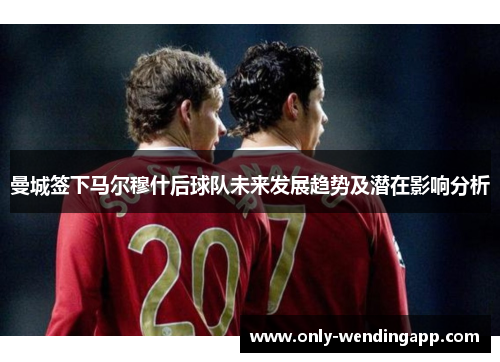曼城签下马尔穆什后球队未来发展趋势及潜在影响分析