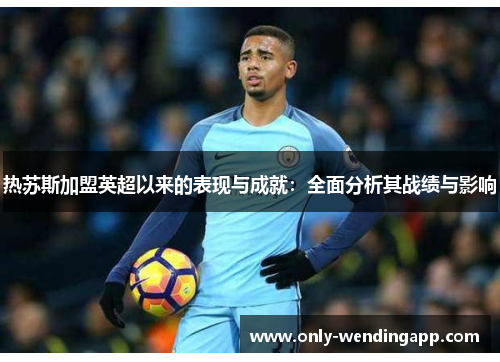 热苏斯加盟英超以来的表现与成就：全面分析其战绩与影响