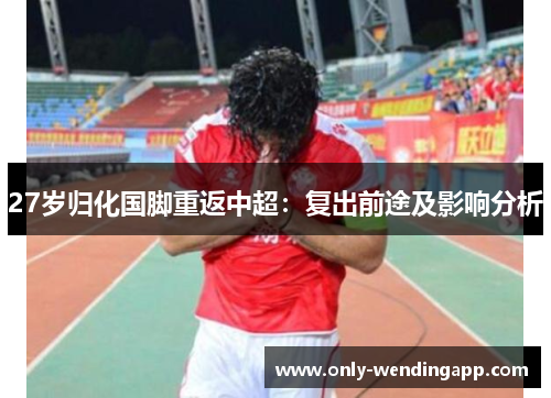 27岁归化国脚重返中超：复出前途及影响分析