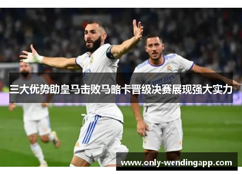 三大优势助皇马击败马略卡晋级决赛展现强大实力
