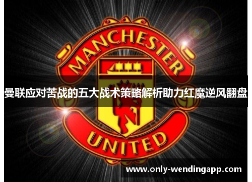 曼联应对苦战的五大战术策略解析助力红魔逆风翻盘