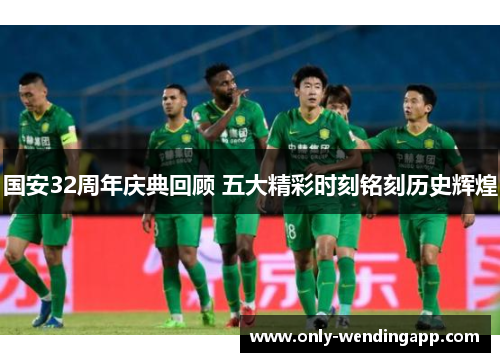 国安32周年庆典回顾 五大精彩时刻铭刻历史辉煌