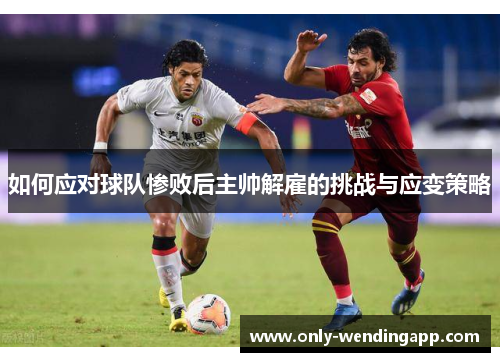 如何应对球队惨败后主帅解雇的挑战与应变策略
