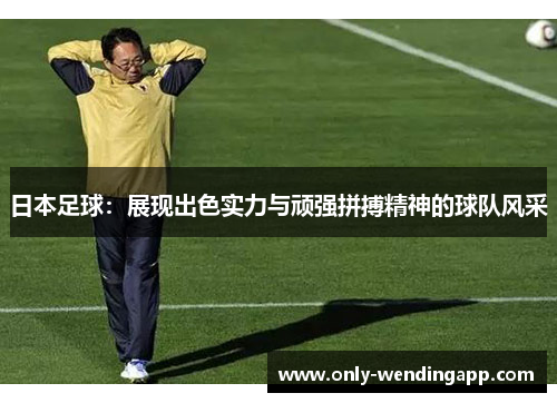 日本足球：展现出色实力与顽强拼搏精神的球队风采