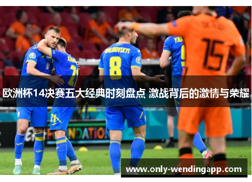 欧洲杯14决赛五大经典时刻盘点 激战背后的激情与荣耀