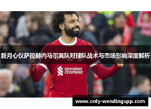 新月心仪萨拉赫内马尔离队对球队战术与市场影响深度解析