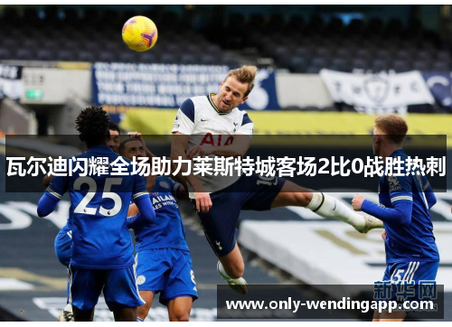 瓦尔迪闪耀全场助力莱斯特城客场2比0战胜热刺