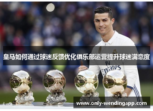 皇马如何通过球迷反馈优化俱乐部运营提升球迷满意度