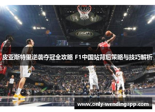 皮亚斯特里逆袭夺冠全攻略 F1中国站背后策略与技巧解析