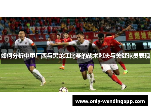 如何分析中甲广西与黑龙江比赛的战术对决与关键球员表现
