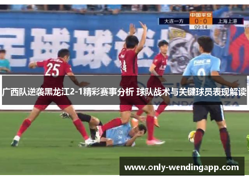 广西队逆袭黑龙江2-1精彩赛事分析 球队战术与关键球员表现解读