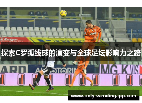探索C罗弧线球的演变与全球足坛影响力之路