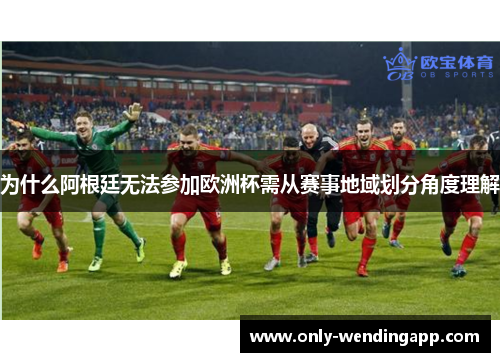 为什么阿根廷无法参加欧洲杯需从赛事地域划分角度理解