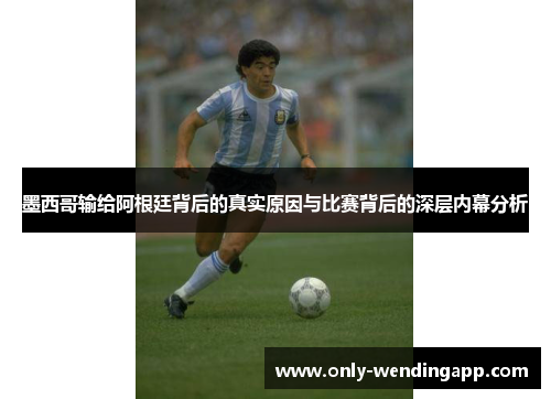 墨西哥输给阿根廷背后的真实原因与比赛背后的深层内幕分析
