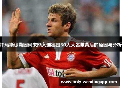 托马斯穆勒因何未能入选德国30人大名单背后的原因与分析