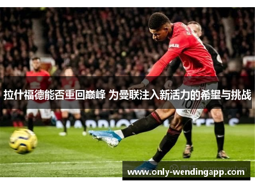 拉什福德能否重回巅峰 为曼联注入新活力的希望与挑战