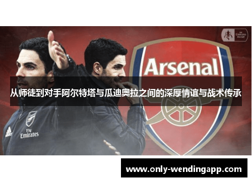 从师徒到对手阿尔特塔与瓜迪奥拉之间的深厚情谊与战术传承