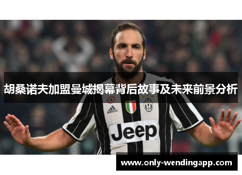胡桑诺夫加盟曼城揭幕背后故事及未来前景分析