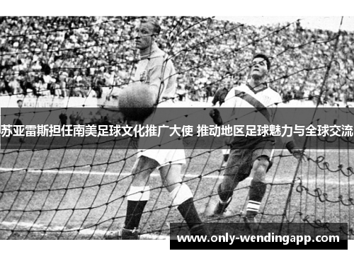 苏亚雷斯担任南美足球文化推广大使 推动地区足球魅力与全球交流