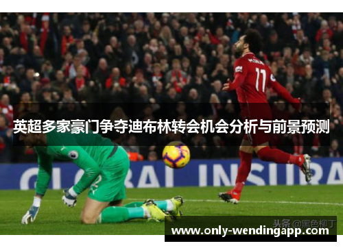 英超多家豪门争夺迪布林转会机会分析与前景预测
