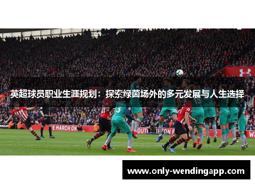 英超球员职业生涯规划：探索绿茵场外的多元发展与人生选择