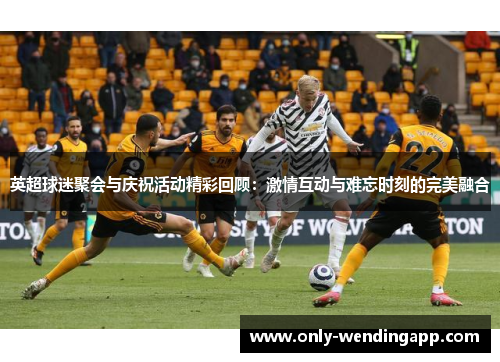 英超球迷聚会与庆祝活动精彩回顾：激情互动与难忘时刻的完美融合