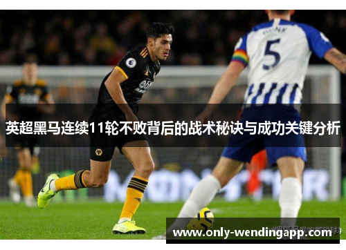 英超黑马连续11轮不败背后的战术秘诀与成功关键分析