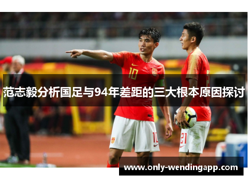 范志毅分析国足与94年差距的三大根本原因探讨