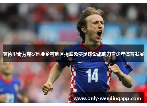 莫德里奇为克罗地亚乡村地区捐赠免费足球设施助力青少年体育发展