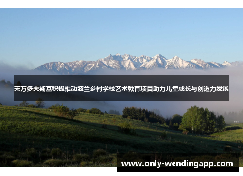 莱万多夫斯基积极推动波兰乡村学校艺术教育项目助力儿童成长与创造力发展