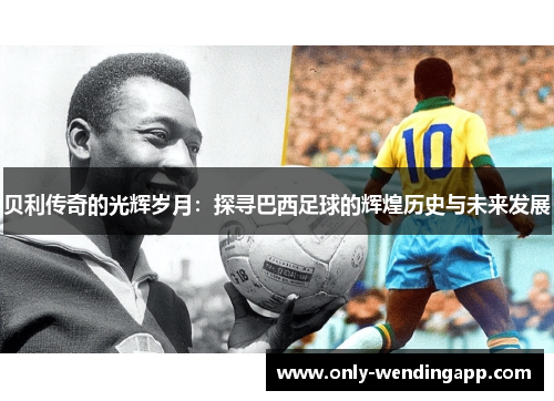 贝利传奇的光辉岁月：探寻巴西足球的辉煌历史与未来发展